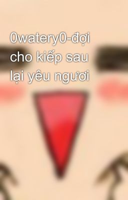 0watery0-đợi cho kiếp sau lại yêu ngươi