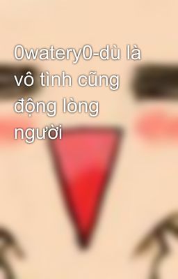 0watery0-dù là vô tình cũng động lòng người