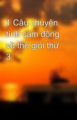 1 Câu chuyện tình cảm động về thế giới thứ 3