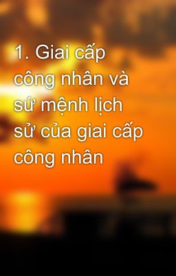 1. Giai cấp công nhân và sứ mệnh lịch sử của giai cấp công nhân