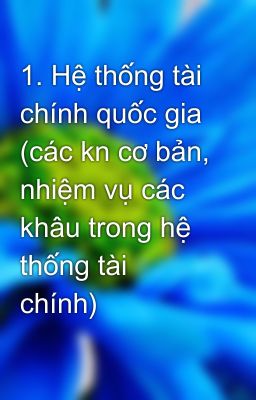 1. Hệ thống tài chính quốc gia (các kn cơ bản, nhiệm vụ các khâu trong hệ thống tài chính)