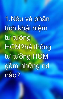 1.Nêu và phân tích khái niệm tư tưởng HCM?hệ thống tư tưởng HCM gồm những nd nào?