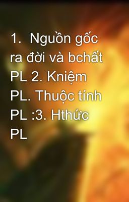 1.  Nguồn gốc ra đời và bchất PL 2. Kniệm PL. Thuộc tính PL :3. Hthức PL