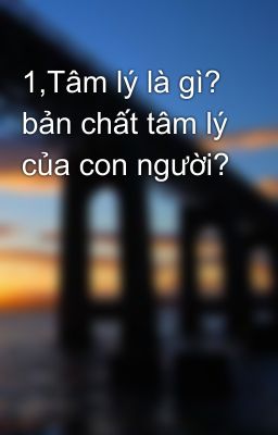 1,Tâm lý là gì? bản chất tâm lý của con người?