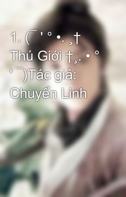 1. (¯ ' ° •. ¸† Thú Giới †¸. • ° ' ¯)Tác giả: Chuyển Linh