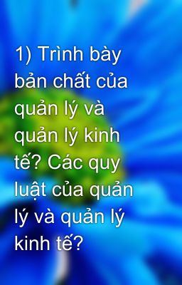 1) Trình bày bản chất của quản lý và quản lý kinh tế? Các quy luật của quản lý và quản lý kinh tế?