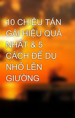 10 CHIÊU TÁN GÁI HIỆU QUẢ NHẤT & 5 CÁCH ĐỂ DỤ NHỎ LÊN GIƯỜNG