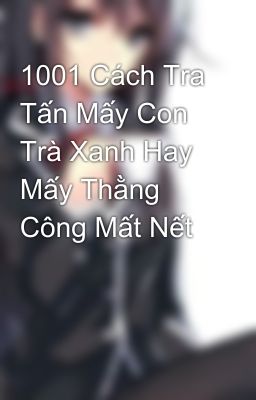 1001 Cách Tra Tấn Mấy Con Trà Xanh Hay Mấy Thằng Công Mất Nết