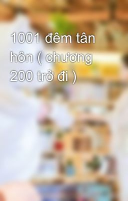 1001 đêm tân hôn ( chương 200 trở đi )