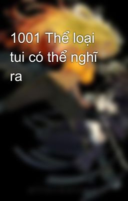 1001 Thể loại tui có thể nghĩ ra