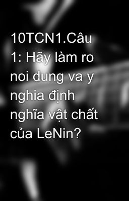 10TCN1.Câu 1: Hãy làm ro noi dung va y nghia định nghĩa vật chất của LeNin?