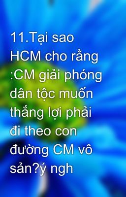 11.Tại sao HCM cho rằng :CM giải phóng dân tộc muốn thắng lợi phải đi theo con đường CM vô sản?ý ngh