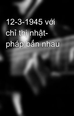 12-3-1945 với chỉ thị nhật- pháp bắn nhau