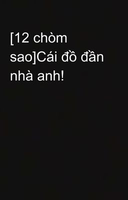 [12 chòm sao]Cái đồ đần nhà anh!