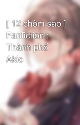 [ 12 chòm sao ] Fanfiction : Thành phố Akio