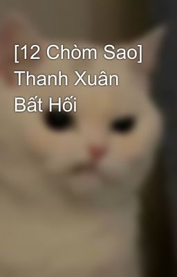 [12 Chòm Sao] Thanh Xuân Bất Hối