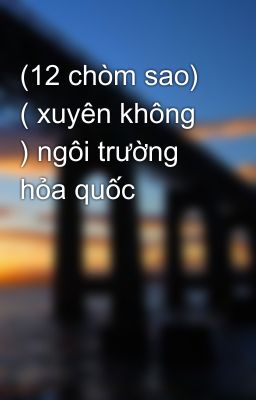 (12 chòm sao) ( xuyên không ) ngôi trường hỏa quốc