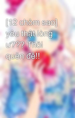 [12 chòm sao] yêu thật lòng ư??? Thôi quên đê!!