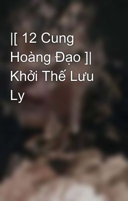 |[ 12 Cung Hoàng Đạo ]| Khởi Thế Lưu Ly 