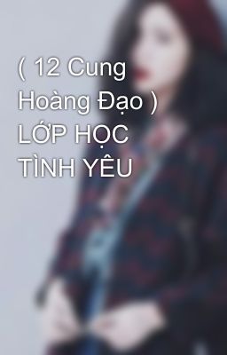 ( 12 Cung Hoàng Đạo ) LỚP HỌC TÌNH YÊU 