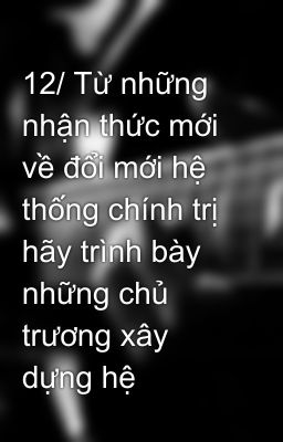 12/ Từ những nhận thức mới về đổi mới hệ thống chính trị hãy trình bày những chủ trương xây dựng hệ