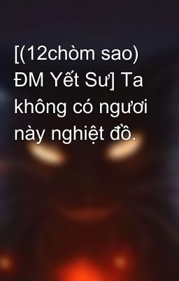 [(12chòm sao) ĐM Yết Sư] Ta không có ngươi này nghiệt đồ. 