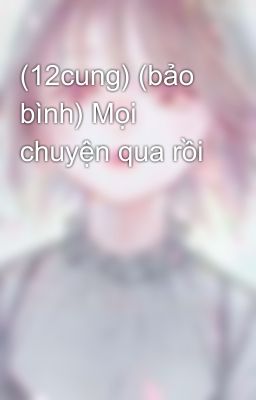 (12cung) (bảo bình) Mọi chuyện qua rồi