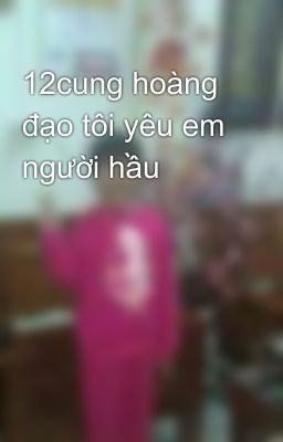 12cung hoàng đạo tôi yêu em người hầu 