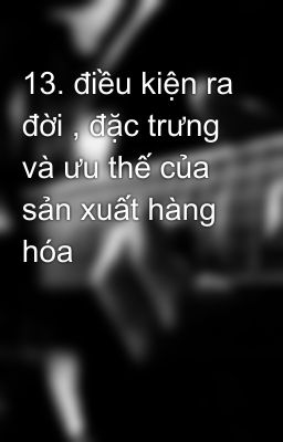 13. điều kiện ra đời , đặc trưng và ưu thế của sản xuất hàng hóa