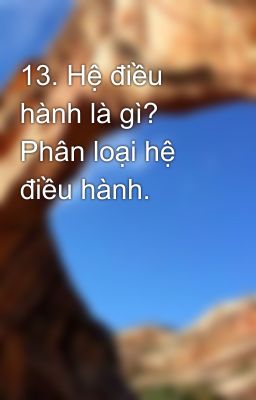 13. Hệ điều hành là gì? Phân loại hệ điều hành.