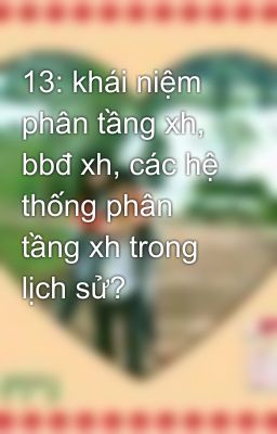 13: khái niệm phân tầng xh, bbđ xh, các hệ thống phân tầng xh trong lịch sử?