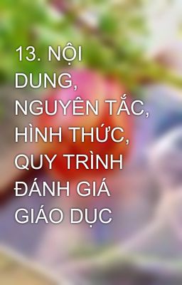 13. NỘI DUNG, NGUYÊN TẮC, HÌNH THỨC, QUY TRÌNH ĐÁNH GIÁ GIÁO DỤC