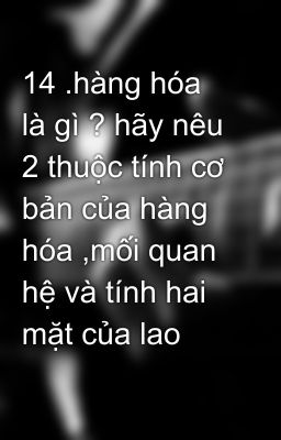 14 .hàng hóa là gì ? hãy nêu 2 thuộc tính cơ bản của hàng hóa ,mối quan hệ và tính hai mặt của lao đ