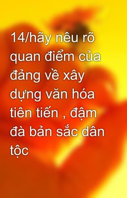 14/hãy nêu rõ quan điểm của đảng về xây dựng văn hóa tiên tiến , đậm đà bản sắc dân tộc