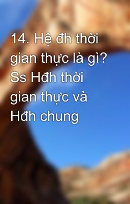 14. Hệ đh thời gian thực là gì? Ss Hđh thời gian thực và Hđh chung