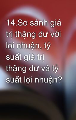 14.So sánh giá trị thặng dư với lợi nhuận, tỷ suất giá trị thặng dư và tỷ suất lợi nhuận?