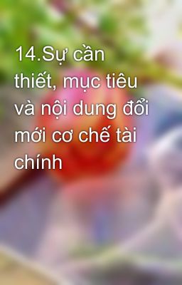 14.Sự cần thiết, mục tiêu và nội dung đổi mới cơ chế tài chính