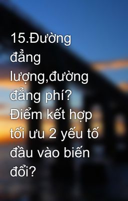 15.Đường đẳng lượng,đường đẳng phí? Điểm kết hợp tối ưu 2 yếu tố đầu vào biến đổi?