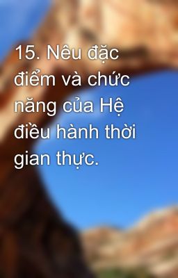 15. Nêu đặc điểm và chức năng của Hệ điều hành thời gian thực.