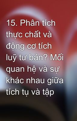 15. Phân tích thực chất và động cơ tích luỹ tư bản? Mối quan hệ và sự khác nhau giữa tích tụ và tập