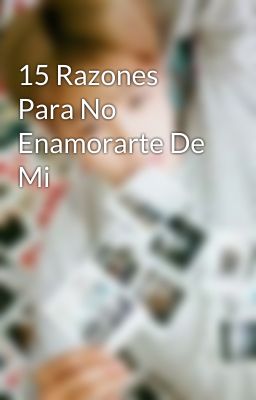 15 Razones Para No Enamorarte De Mi