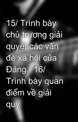 15/ Trình bày chủ trương giải quyết các vấn đề xã hội của Đảng.  16/ Trình bày quan điểm về giải quy