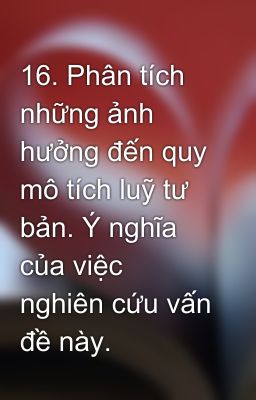 16. Phân tích những ảnh hưởng đến quy mô tích luỹ tư bản. Ý nghĩa của việc nghiên cứu vấn đề này.