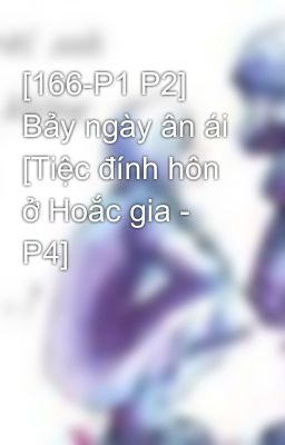 [166-P1 P2] Bảy ngày ân ái [Tiệc đính hôn ở Hoắc gia - P4]