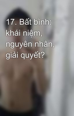 17. Bất bình: khái niệm, nguyên nhân, giải quyết?