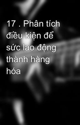 17 . Phân tích điều kiện để sức lao động thành hàng hóa