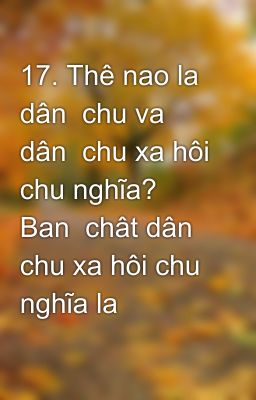 17. Thê nao la dân  chu va dân  chu xa hôi chu nghĩa? Ban  chât dân chu xa hôi chu nghĩa la gì?