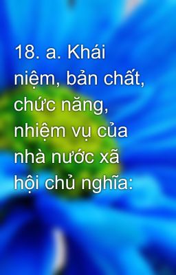 18. a. Khái niệm, bản chất, chức năng, nhiệm vụ của nhà nước xã hội chủ nghĩa: