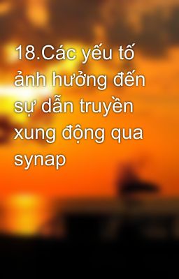 18.Các yếu tố ảnh hưởng đến sự dẫn truyền xung động qua synap