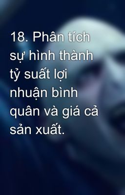 18. Phân tích sự hình thành tỷ suất lợi nhuận bình quân và giá cả sản xuất.